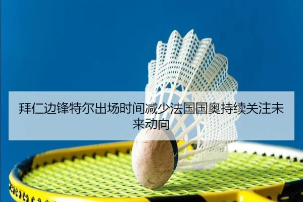 拜仁边锋特尔出场时间减少法国国奥持续关注未来动向