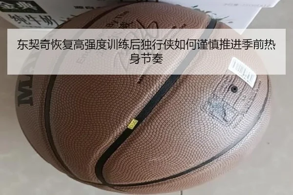 东契奇恢复高强度训练后独行侠如何谨慎推进季前热身节奏