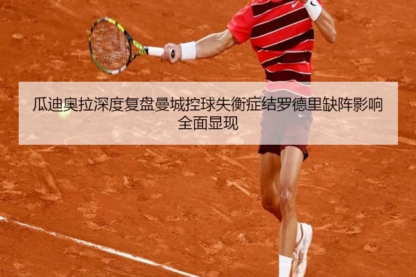 瓜迪奥拉深度复盘曼城控球失衡症结罗德里缺阵影响全面显现