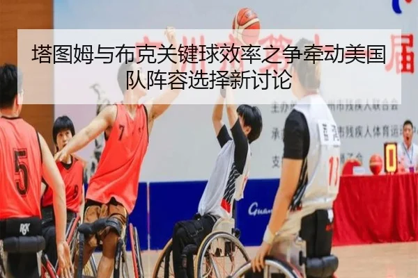 塔图姆与布克关键球效率之争牵动美国队阵容选择新讨论
